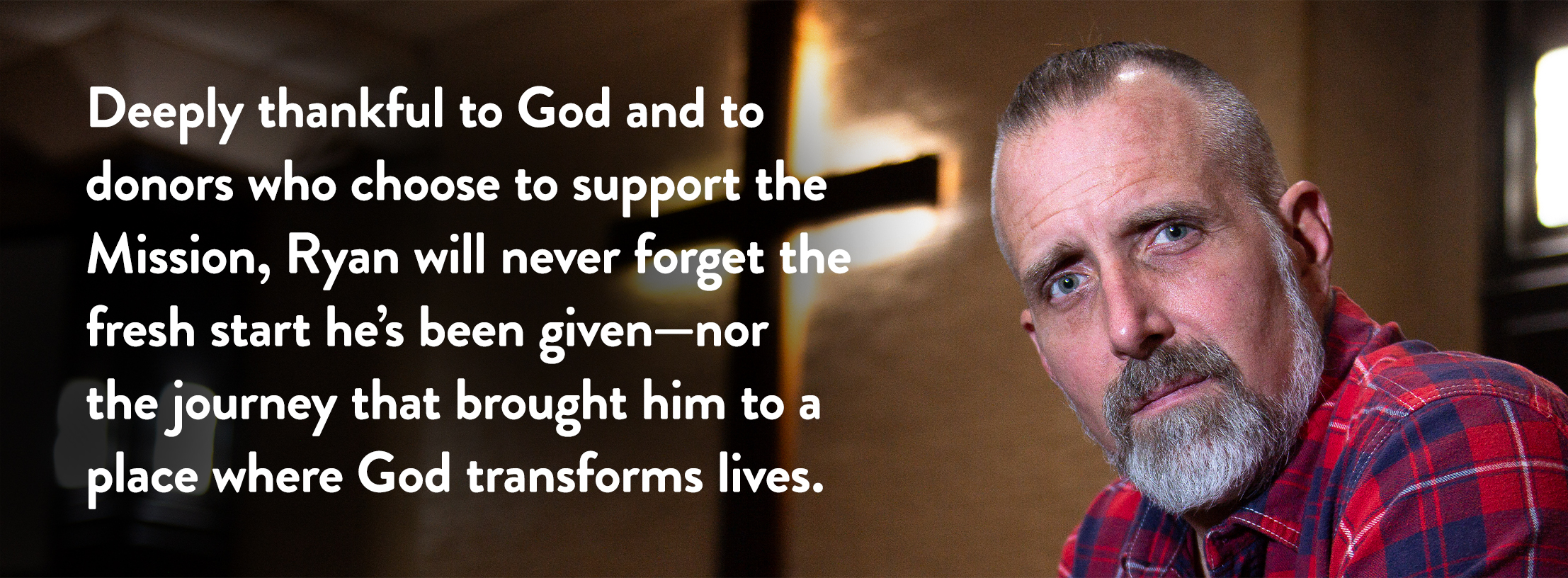 Deeply thankful to God and to donors who choose to support the Mission, Ryan will never forget the fresh start he’s been given—nor the journey that brought him to a place where God transforms lives.