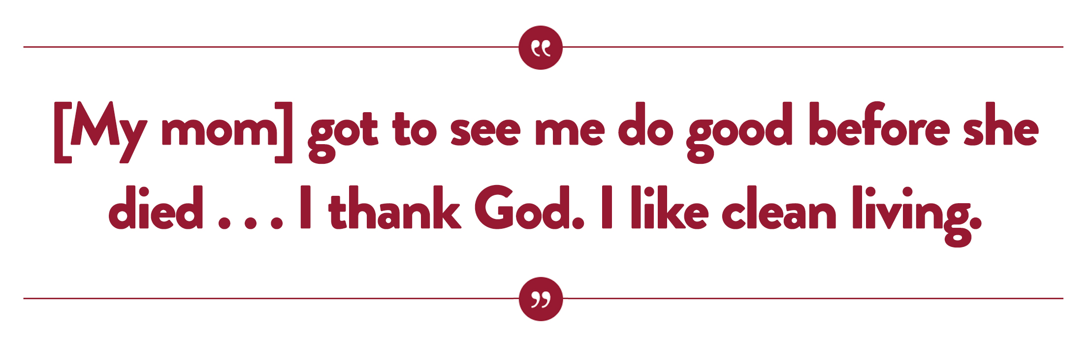 “[My mom] got to see me do good before she died . . . I thank God. I like clean living.”