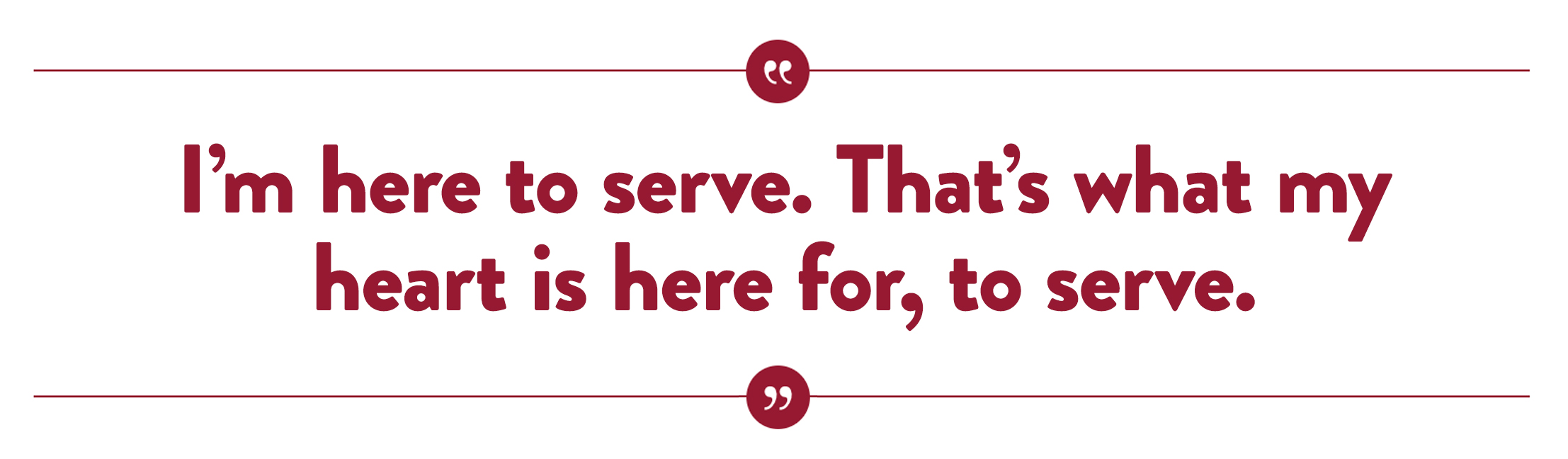“I’m here to serve. That’s what my heart is here for, to serve.”