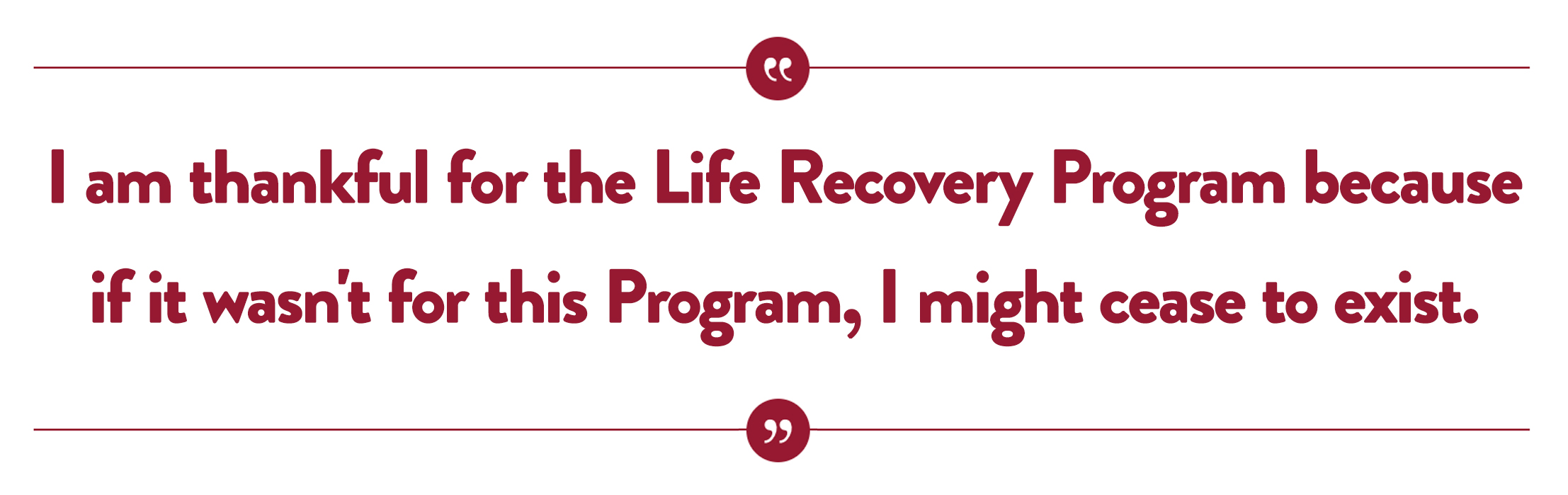 I am thankful for the Life Recovery Program because if it wasn't for this Program, I might cease to exist.