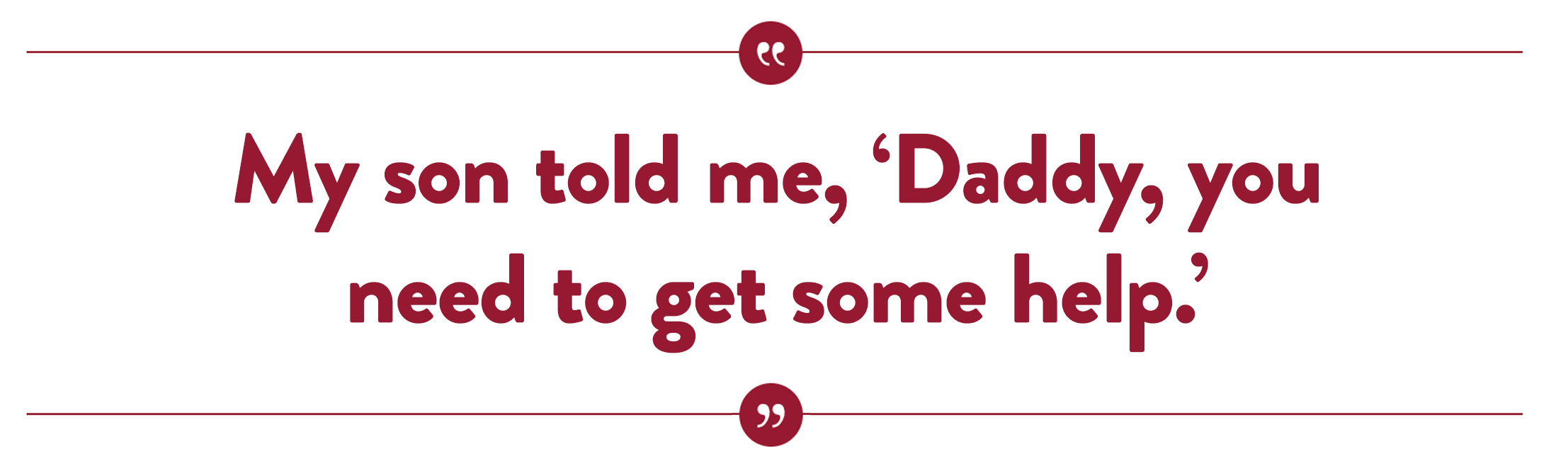 My son told me, 'Daddy, you need to get some help.'