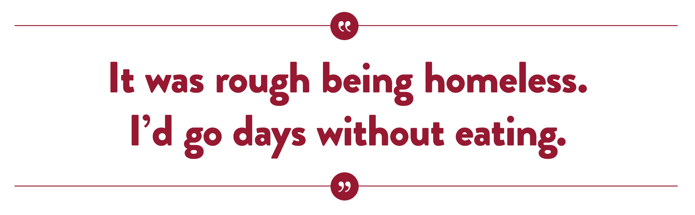It was rough being homeless. I’d go days without eating