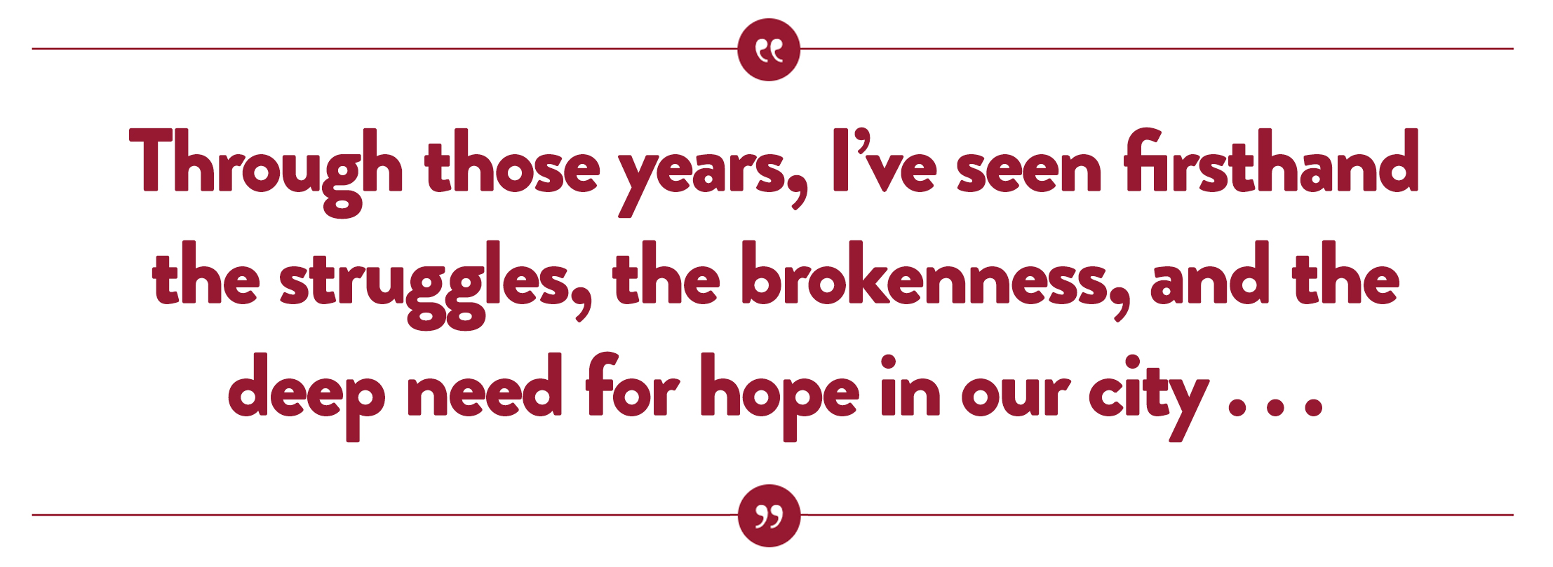 “Through those years, I’ve seen firsthand the struggles, the brokenness, and the deep need for hope in our city . . .”