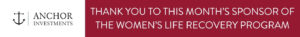 THANK YOU TO THIS MONTH'S SPONSOR OF THE WOMEN'S LIFE RECOVERY PROGRAM: ANCHOR INVESTMENTS